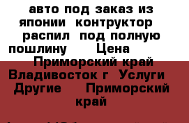 авто под заказ из японии  контруктор   распил  под полную пошлину    › Цена ­ 10 000 - Приморский край, Владивосток г. Услуги » Другие   . Приморский край